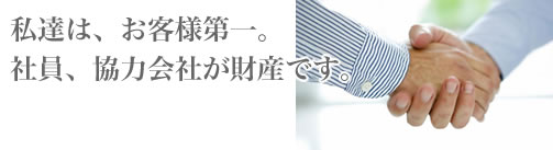 私達は、お客様第一。社員、協力会社が財産です。